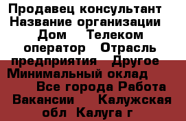 Продавец-консультант › Название организации ­ Дом.ru Телеком-оператор › Отрасль предприятия ­ Другое › Минимальный оклад ­ 25 000 - Все города Работа » Вакансии   . Калужская обл.,Калуга г.